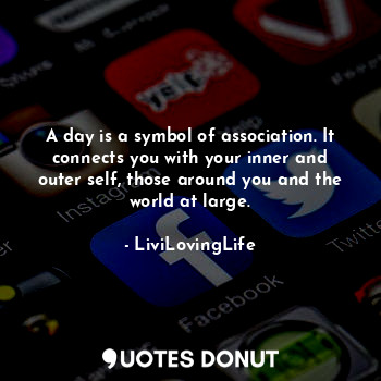 A day is a symbol of association. It connects you with your inner and outer self, those around you and the world at large.
