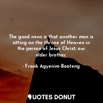 The good news is that another man is sitting on the throne of Heaven in the person of Jesus Christ, our elder brother.