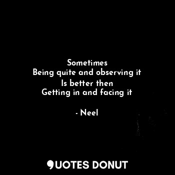  Sometimes
Being quite and observing it
Is better then
Getting in and facing it... - Neel - Quotes Donut