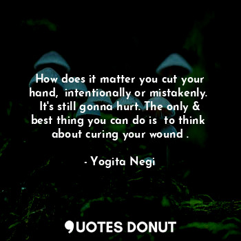  How does it matter you cut your hand,  intentionally or mistakenly.  It's still ... - Yogita Negi - Quotes Donut