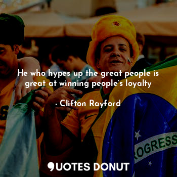 He who hypes up the great people is great at winning people’s loyalty
