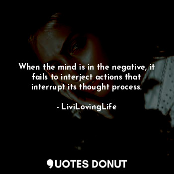 When the mind is in the negative, it fails to interject actions that interrupt its thought process.