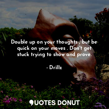 Double up on your thoughts , but be quick on your moves . Don't get stuck trying to show and prove.