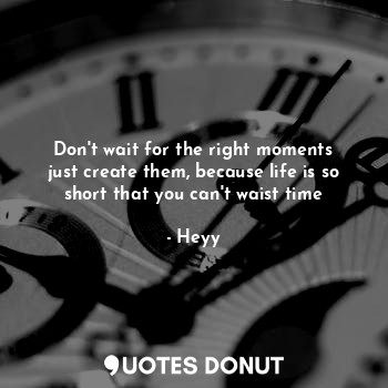  Don't wait for the right moments just create them, because life is so short that... - Heyy - Quotes Donut