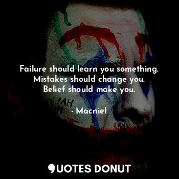 Failure should learn you something.
Mistakes should change you.
Belief should make you.