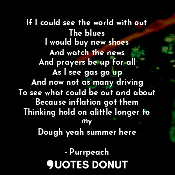  If I could see the world with out
The blues
I would buy new shoes
And watch the ... - Purrpeach - Quotes Donut