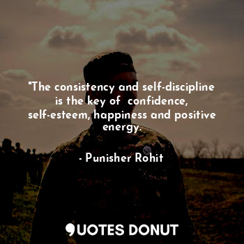 "The consistency and self-discipline is the key of  confidence, self-esteem, happiness and positive energy.