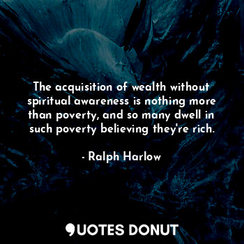  The acquisition of wealth without spiritual awareness is nothing more than pover... - Ralph Harlow - Quotes Donut