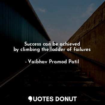 Success can be achieved
by climbing the ladder of failures