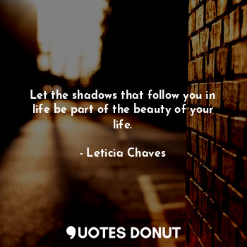 Let the shadows that follow you in life be part of the beauty of your life.