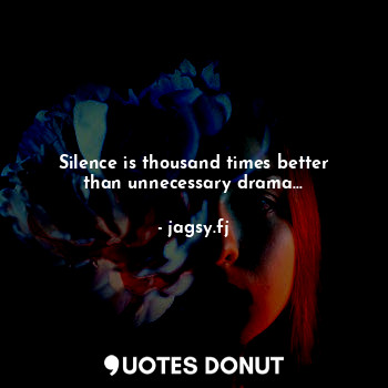 Silence is thousand times better than unnecessary drama...