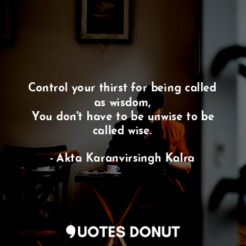  Control your thirst for being called as wisdom,
You don't have to be unwise to b... - Akta Karanvirsingh Kalra - Quotes Donut