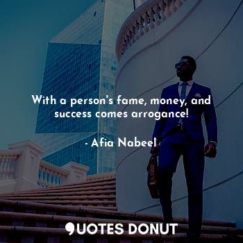 With a person's fame, money, and success comes arrogance!
