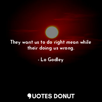  They want us to do right mean while their doing us wrong.... - Lo Godley - Quotes Donut