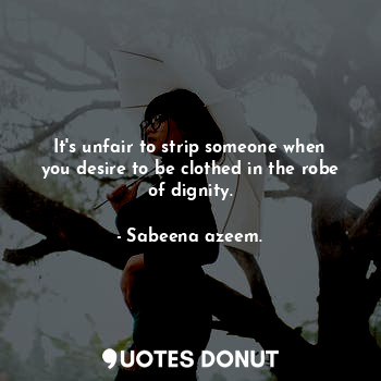  It's unfair to strip someone when you desire to be clothed in the robe of dignit... - Sabeena azeem. - Quotes Donut