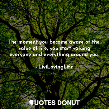  The moment you become aware of the value of life, you start valuing everyone and... - LiviLovingLife - Quotes Donut