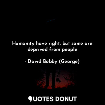  Humanity have right, but some are deprived from people... - David Bobby (George) - Quotes Donut