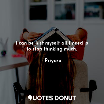  I can be just myself all I need is to stop thinking much.... - Priyara - Quotes Donut