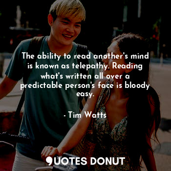 The ability to read another's mind is known as telepathy. Reading what's written all over a predictable person's face is bloody easy.