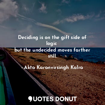  Deciding is on the gift side of logic 
but the undecided moves farther still.... - Akta Karanvirsingh Kalra - Quotes Donut