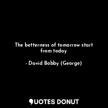 The betterness of tomorrow start from today