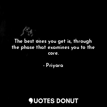 The best ones you get is, through the phase that examines you to the core.