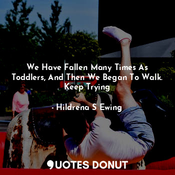  We Have Fallen Many Times As Toddlers, And Then We Began To Walk. Keep Trying... - Hildrena S Ewing - Quotes Donut