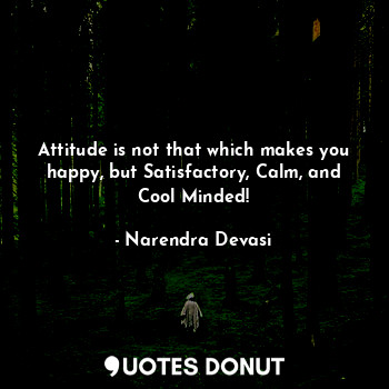  Attitude is not that which makes you happy, but Satisfactory, Calm, and Cool Min... - Narendra Devasi - Quotes Donut