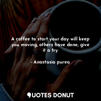 A coffee to start your day will keep you moving, others have done, give it a try