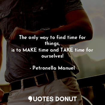  The only way to find time for things,
is to MAKE time and TAKE time for
ourselve... - Petronella Manuel - Quotes Donut