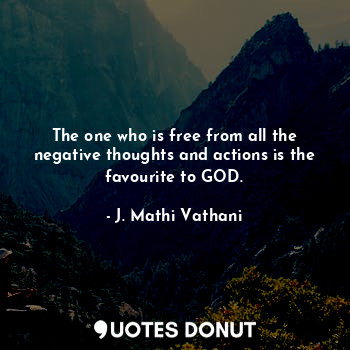 The one who is free from all the negative thoughts and actions is the favourite to GOD.