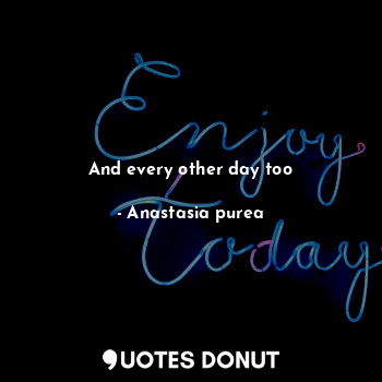  And every other day too... - Anastasia purea - Quotes Donut