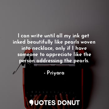 I can write until all my ink get  inked beautifully like pearls woven into necklace, only if I have someone to appreciate like the person addressing the pearls.