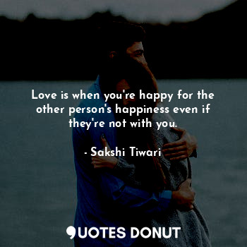 Love is when you're happy for the other person's happiness even if they're not with you.