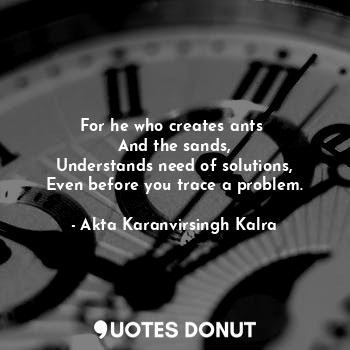  For he who creates ants 
And the sands,
Understands need of solutions,
Even befo... - Akta Karanvirsingh Kalra - Quotes Donut