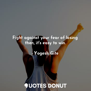  Fight against your fear of losing then, it's easy to win.... - Yogesh Gite - Quotes Donut