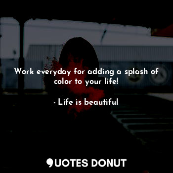  Work everyday for adding a splash of color to your life!... - Life is beautiful - Quotes Donut