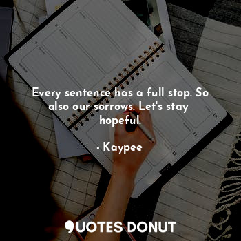  Every sentence has a full stop. So also our sorrows. Let's stay  hopeful.... - Kaypee - Quotes Donut