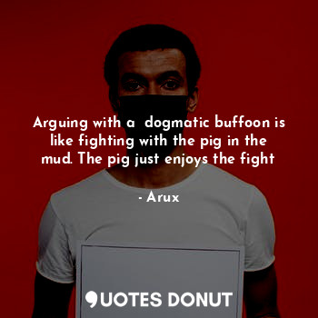  Arguing with a  dogmatic buffoon is like fighting with the pig in the mud. The p... - Arux - Quotes Donut