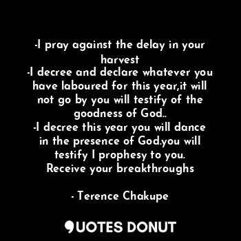 -I pray against the delay in your harvest
-I decree and declare whatever you have laboured for this year,it will not go by you will testify of the goodness of God..
-I decree this year you will dance in the presence of God.you will testify I prophesy to you.
Receive your breakthroughs