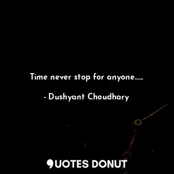  Time never stop for anyone......... - Dushyant Choudhary - Quotes Donut