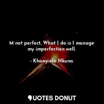 M not perfect, What I do is I manage my imperfection well.