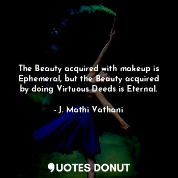 The Beauty acquired with makeup is Ephemeral, but the Beauty acquired by doing Virtuous Deeds is Eternal.