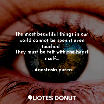 The most beautiful things in our world cannot be seen it even touched. 
They must be felt with the heart itself...