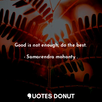 Good is not enough, do the best.