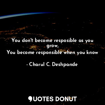 You don't become resposible as you grow,
You become responsible when you know