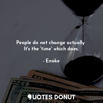 People do not change actually 
It's the 'time' which does.