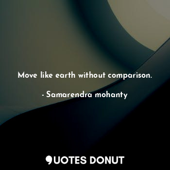 Move like earth without comparison.