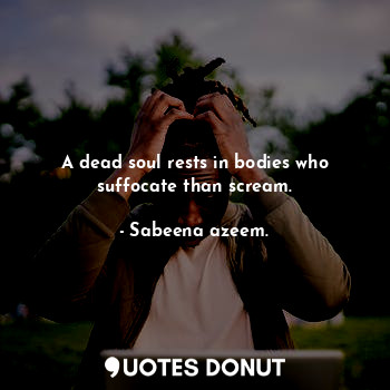 A dead soul rests in bodies who suffocate than scream.... - Sabeena azeem. - Quotes Donut