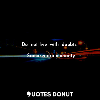 Do  not live  with  doubts.